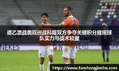 法甲直播法甲直播德乙激战奥厄迎战科隆双方争夺关键积分展现球队实力与战术较量