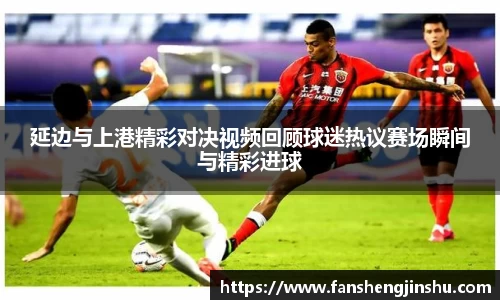 法甲直播法甲直播延边与上港精彩对决视频回顾球迷热议赛场瞬间与精彩进球