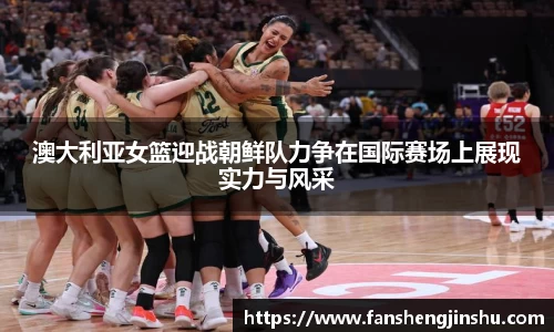 法甲直播法甲直播澳大利亚女篮迎战朝鲜队力争在国际赛场上展现实力与风采